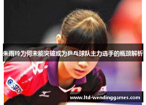 朱雨玲为何未能突破成为乒乓球队主力选手的瓶颈解析 朱雨玲为何未能突破成为乒乓球队主力选手的瓶颈解析