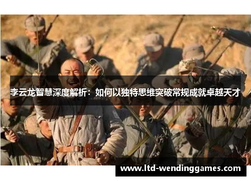 李云龙智慧深度解析：如何以独特思维突破常规成就卓越天才