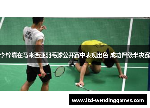 李梓嘉在马来西亚羽毛球公开赛中表现出色 成功晋级半决赛