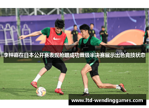 李梓嘉在日本公开赛表现抢眼成功晋级半决赛展示出色竞技状态 李梓嘉在日本公开赛表现抢眼成功晋级半决赛展示出色竞技状态
