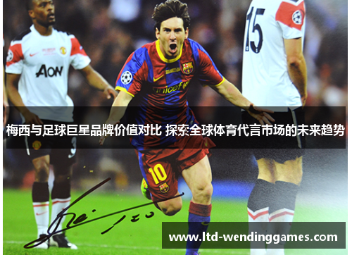 梅西与足球巨星品牌价值对比 探索全球体育代言市场的未来趋势 梅西与足球巨星品牌价值对比 探索全球体育代言市场的未来趋势