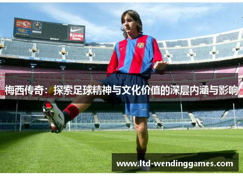 梅西传奇：探索足球精神与文化价值的深层内涵与影响