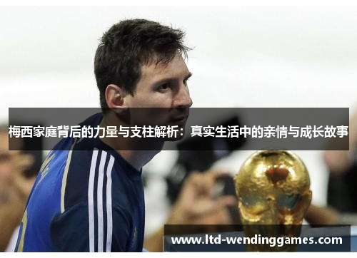 梅西家庭背后的力量与支柱解析：真实生活中的亲情与成长故事