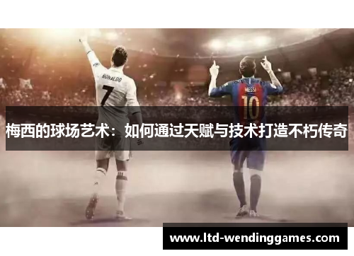 梅西的球场艺术：如何通过天赋与技术打造不朽传奇