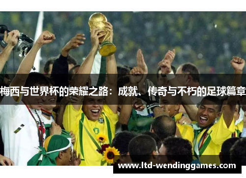 梅西与世界杯的荣耀之路:成就、传奇与不朽的足球篇章 梅西与世界杯的荣耀之路:成就、传奇与不朽的足球篇章