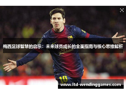 梅西足球智慧的启示：未来球员成长的全面指南与核心思维解析