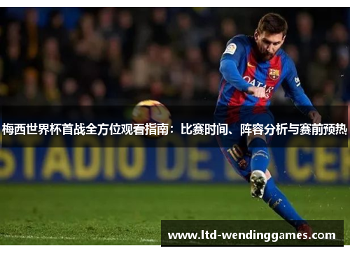 梅西世界杯首战全方位观看指南:比赛时间、阵容分析与赛前预热 梅西世界杯首战全方位观看指南:比赛时间、阵容分析与赛前预热