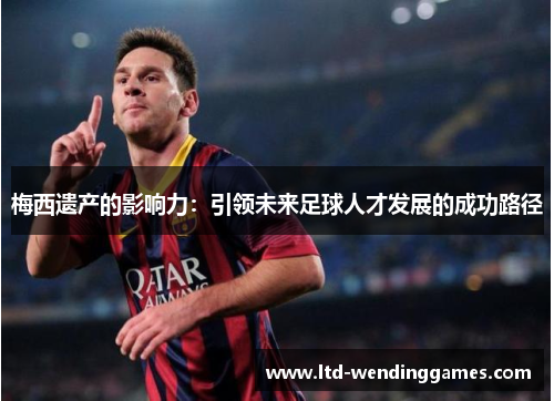 梅西遗产的影响力：引领未来足球人才发展的成功路径