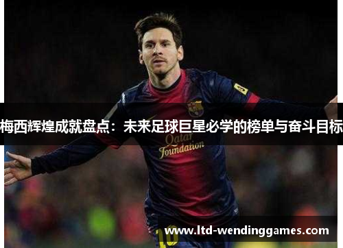 梅西辉煌成就盘点：未来足球巨星必学的榜单与奋斗目标