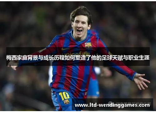 梅西家庭背景与成长历程如何塑造了他的足球天赋与职业生涯