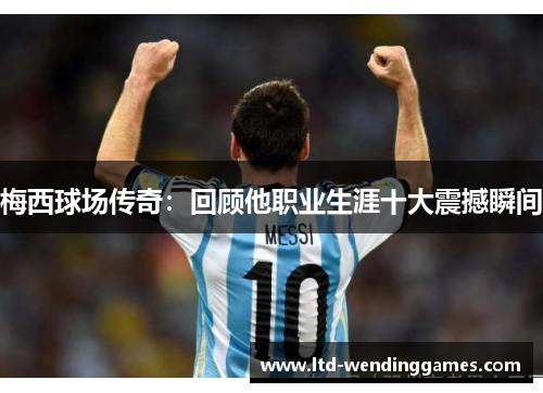 梅西球场传奇：回顾他职业生涯十大震撼瞬间