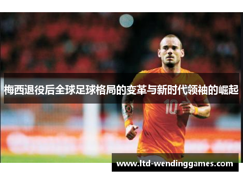 梅西退役后全球足球格局的变革与新时代领袖的崛起