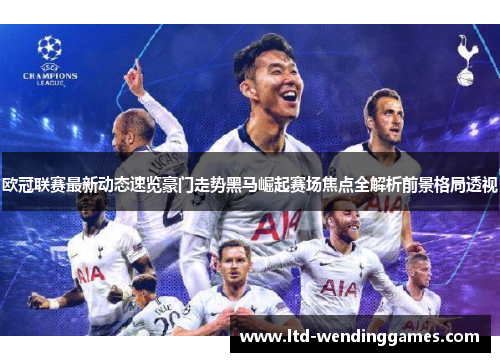 欧冠联赛最新动态速览豪门走势黑马崛起赛场焦点全解析前景格局透视
