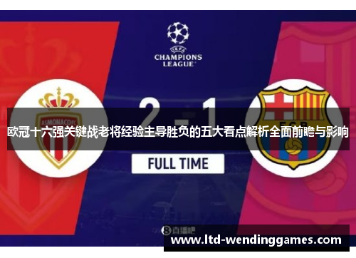 欧冠十六强关键战老将经验主导胜负的五大看点解析全面前瞻与影响