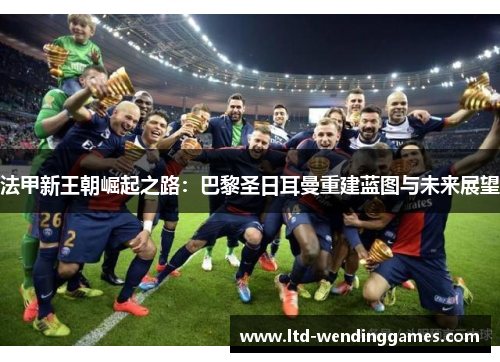 法甲新王朝崛起之路：巴黎圣日耳曼重建蓝图与未来展望