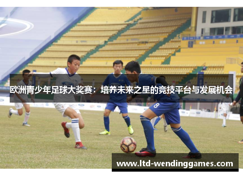 欧洲青少年足球大奖赛：培养未来之星的竞技平台与发展机会