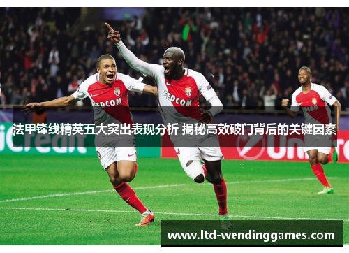 法甲锋线精英五大突出表现分析 揭秘高效破门背后的关键因素
