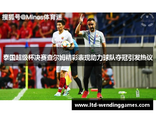 泰国超级杯决赛查尔姆精彩表现助力球队夺冠引发热议