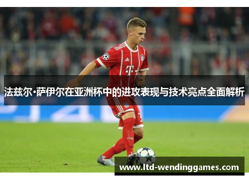 法兹尔·萨伊尔在亚洲杯中的进攻表现与技术亮点全面解析