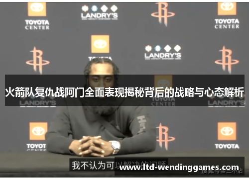 火箭队复仇战阿门全面表现揭秘背后的战略与心态解析
