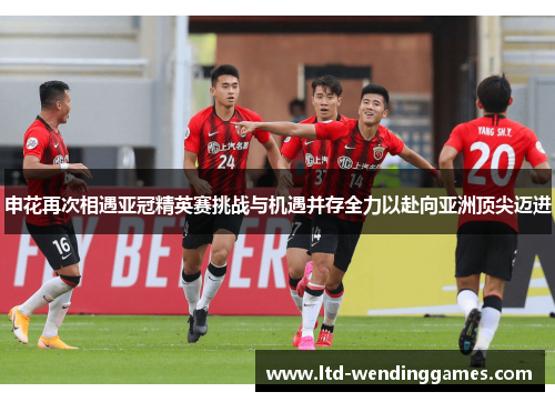 申花再次相遇亚冠精英赛挑战与机遇并存全力以赴向亚洲顶尖迈进