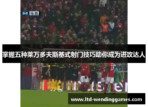 掌握五种莱万多夫斯基式射门技巧助你成为进攻达人