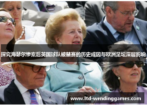 探究海瑟尔惨案后英国球队被禁赛的历史成因与欧洲足坛深层影响