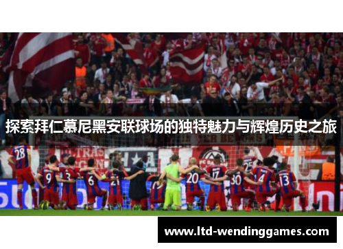 探索拜仁慕尼黑安联球场的独特魅力与辉煌历史之旅